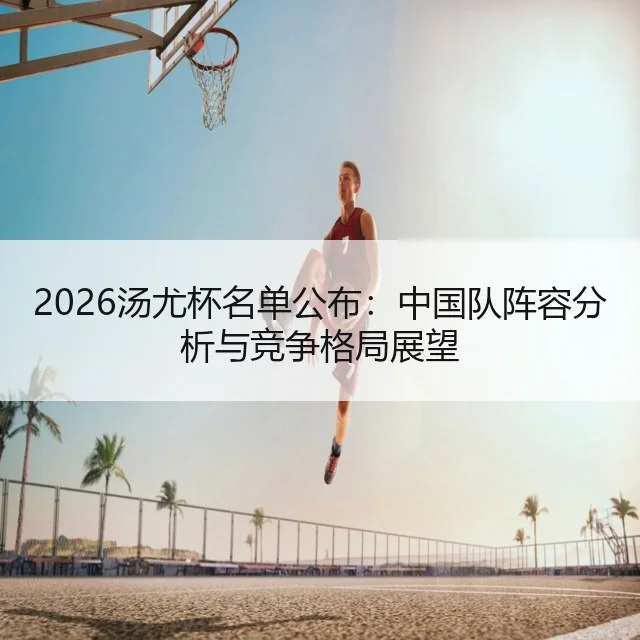 2026汤尤杯名单公布：中国队阵容分析与竞争格局展望 - WorldCupChina