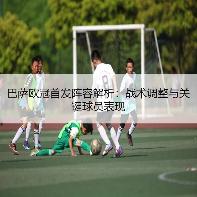 巴萨欧冠首发阵容解析:战术调整与关键球员表现