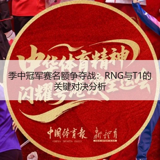 季中冠军赛名额争夺战：RNG与T1的关键对决分析