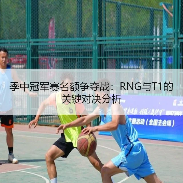 季中冠军赛名额争夺战：RNG与T1的关键对决分析