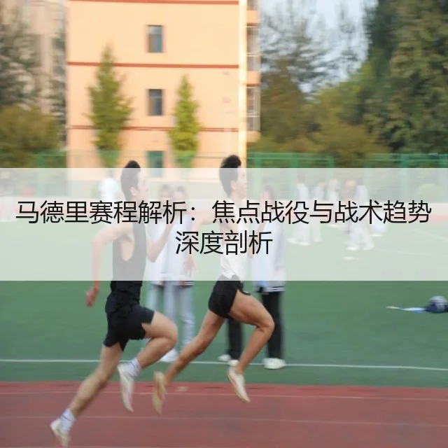 马德里赛程解析：焦点战役与战术趋势深度剖析