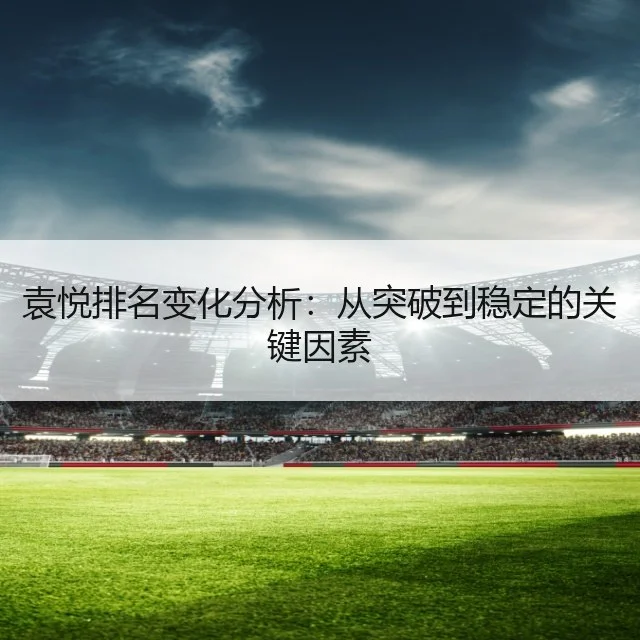 袁悦排名变化分析：从突破到稳定的关键因素