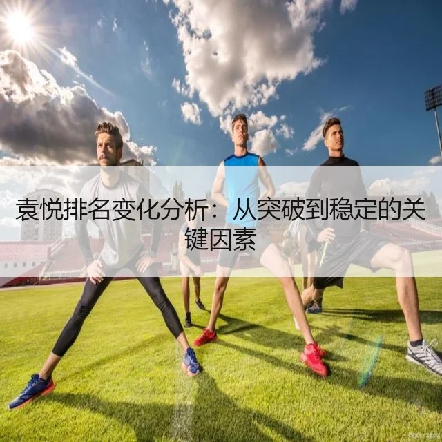 袁悦排名变化分析：从突破到稳定的关键因素